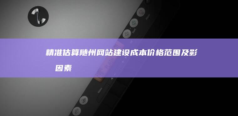 精准估算随州网站建设成本：价格范围及影响因素详解