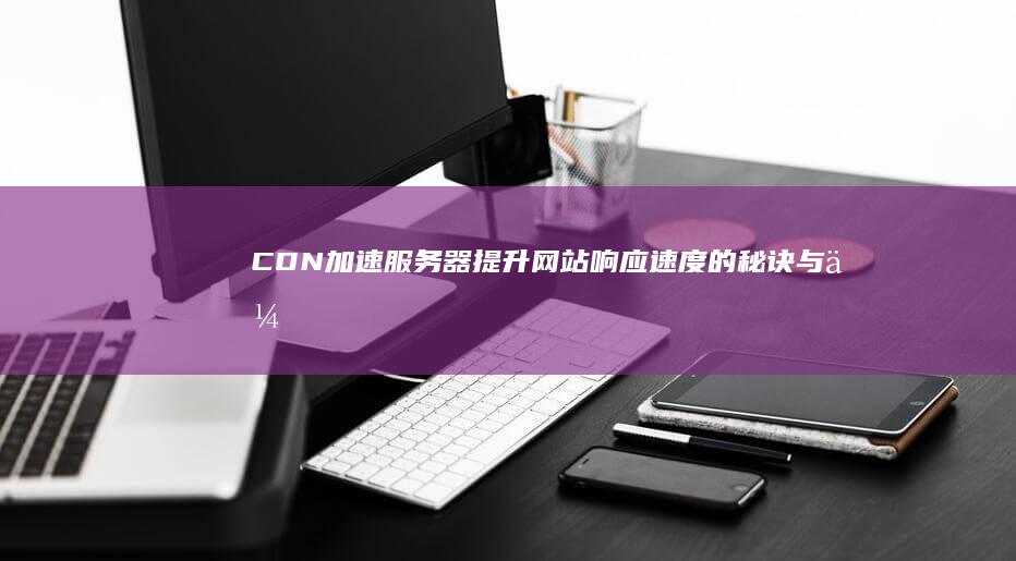 CDN加速服务器：提升网站响应速度的秘诀与优化方案