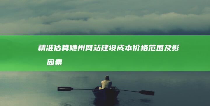 精准估算随州网站建设成本：价格范围及影响因素详解